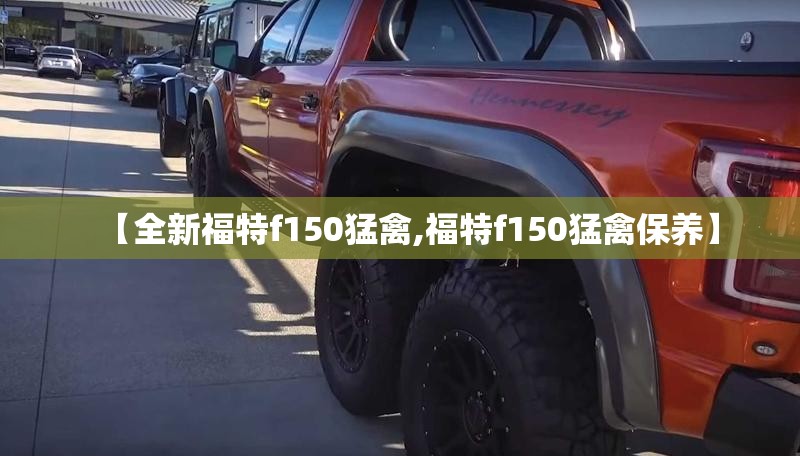 【全新福特f150猛禽,福特f150猛禽保养】