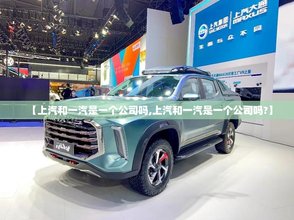 【上汽和一汽是一个公司吗,上汽和一汽是一个公司吗?】 【上汽和一汽是一个公司吗,上汽和一汽是一个公司吗?】
