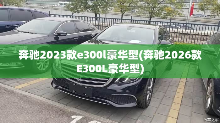 奔驰2023款e300l豪华型(奔驰2026款E300L豪华型) 奔驰2023款e300l豪华型(奔驰2026款E300L豪华型)