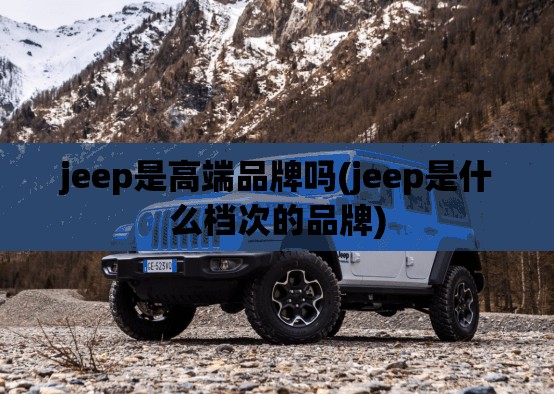jeep是高端品牌吗(jeep是什么档次的品牌) jeep是高端品牌吗(jeep是什么档次的品牌)