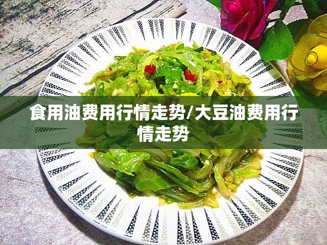 食用油费用行情走势/大豆油费用行情走势 食用油费用行情走势/大豆油费用行情走势