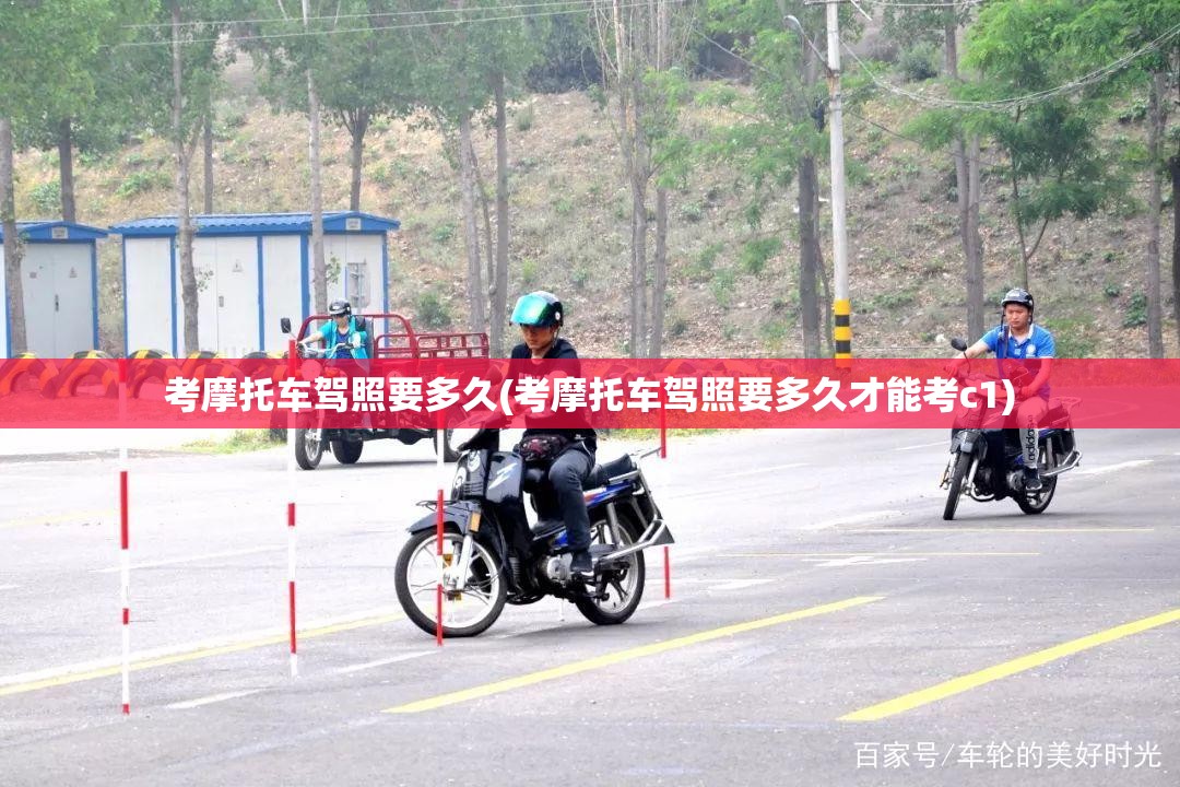 考摩托车驾照要多久(考摩托车驾照要多久才能考c1)