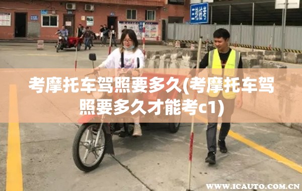 考摩托车驾照要多久(考摩托车驾照要多久才能考c1)