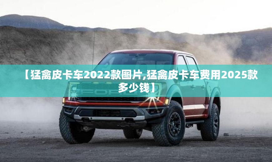 【猛禽皮卡车2022款图片,猛禽皮卡车费用2025款多少钱】 【猛禽皮卡车2022款图片,猛禽皮卡车费用2025款多少钱】