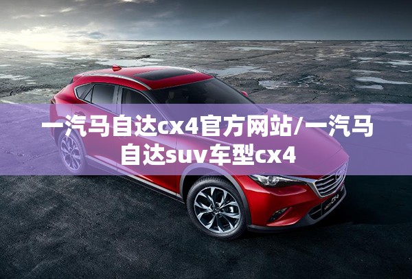 一汽马自达cx4官方网站/一汽马自达suv车型cx4 一汽马自达cx4官方网站/一汽马自达suv车型cx4