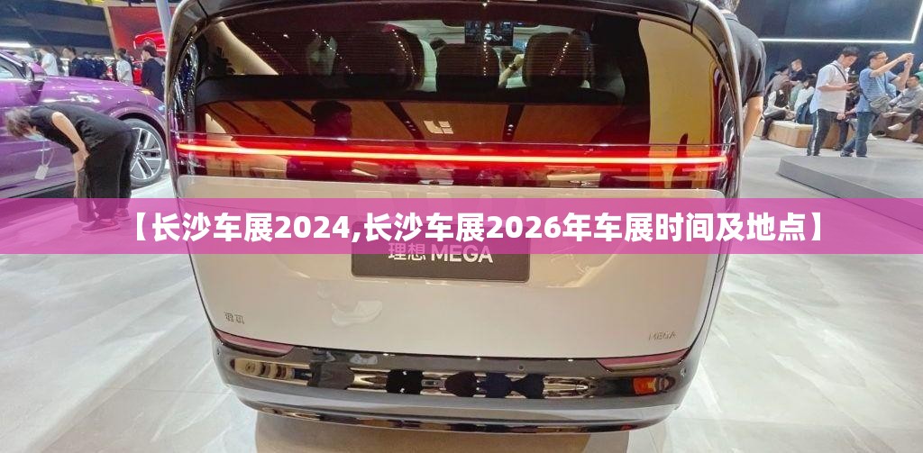 【长沙车展2024,长沙车展2026年车展时间及地点】 【长沙车展2024,长沙车展2026年车展时间及地点】