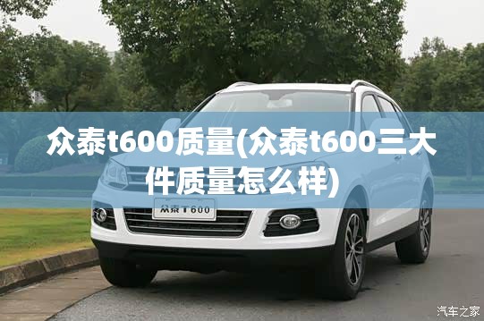 众泰t600质量(众泰t600三大件质量怎么样)