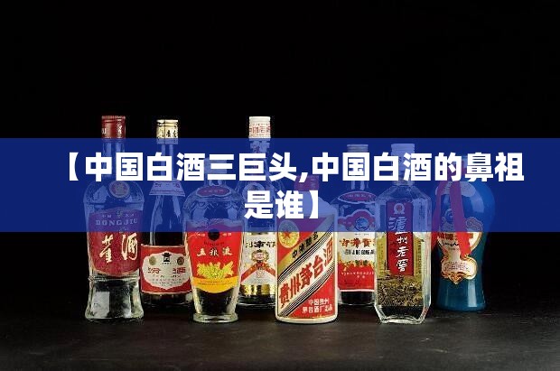 【中国白酒三巨头,中国白酒的鼻祖是谁】
