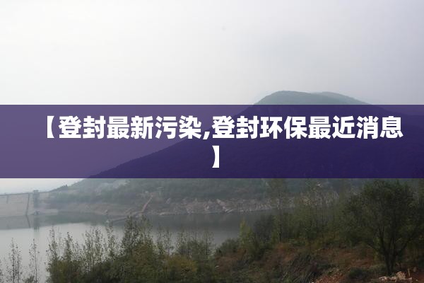 【登封最新污染,登封环保最近消息】 【登封最新污染,登封环保最近消息】