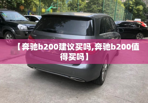 【奔驰b200建议买吗,奔驰b200值得买吗】 【奔驰b200建议买吗,奔驰b200值得买吗】