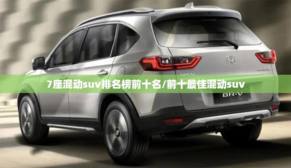 7座混动suv排名榜前十名/前十最佳混动suv 7座混动suv排名榜前十名/前十最佳混动suv