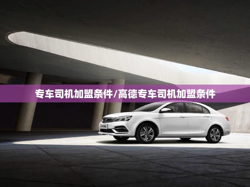 专车司机加盟条件/高德专车司机加盟条件