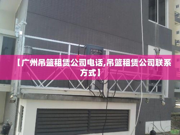 【广州吊篮租赁公司电话,吊篮租赁公司联系方式】