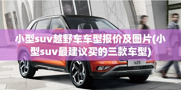 小型suv越野车车型报价及图片(小型suv最建议买的三款车型)
