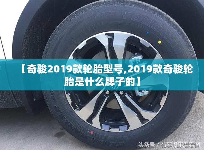 【奇骏2019款轮胎型号,2019款奇骏轮胎是什么牌子的】 【奇骏2019款轮胎型号,2019款奇骏轮胎是什么牌子的】