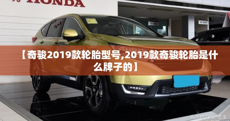 【奇骏2019款轮胎型号,2019款奇骏轮胎是什么牌子的】 【奇骏2019款轮胎型号,2019款奇骏轮胎是什么牌子的】