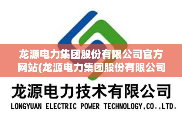 龙源电力集团股份有限公司官方网站(龙源电力集团股份有限公司董事长)