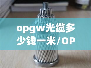 opgw光缆多少钱一米/OPGW光缆多少钱一米