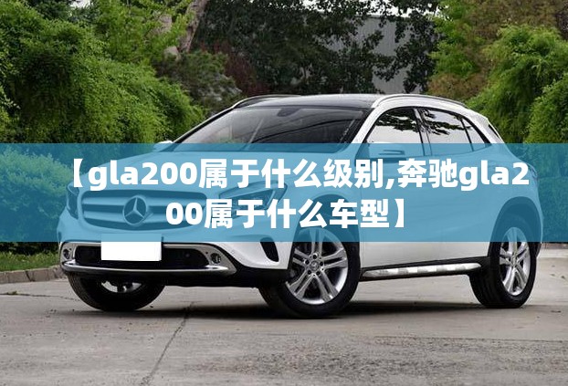 【gla200属于什么级别,奔驰gla200属于什么车型】 【gla200属于什么级别,奔驰gla200属于什么车型】