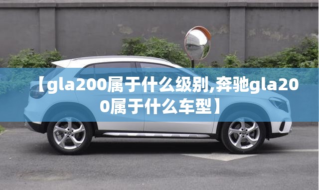 【gla200属于什么级别,奔驰gla200属于什么车型】 【gla200属于什么级别,奔驰gla200属于什么车型】