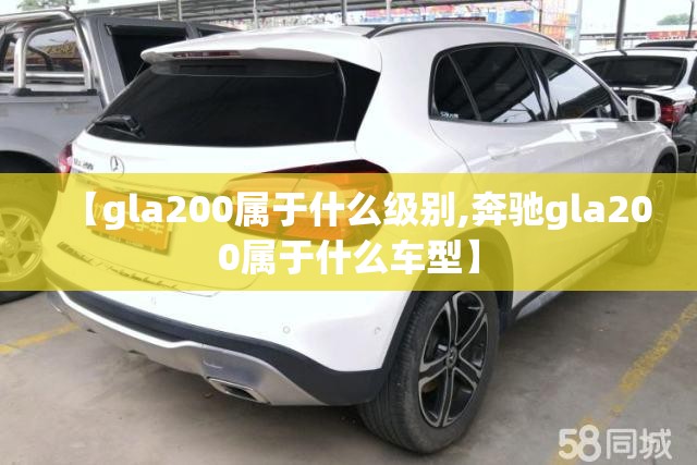 【gla200属于什么级别,奔驰gla200属于什么车型】 【gla200属于什么级别,奔驰gla200属于什么车型】