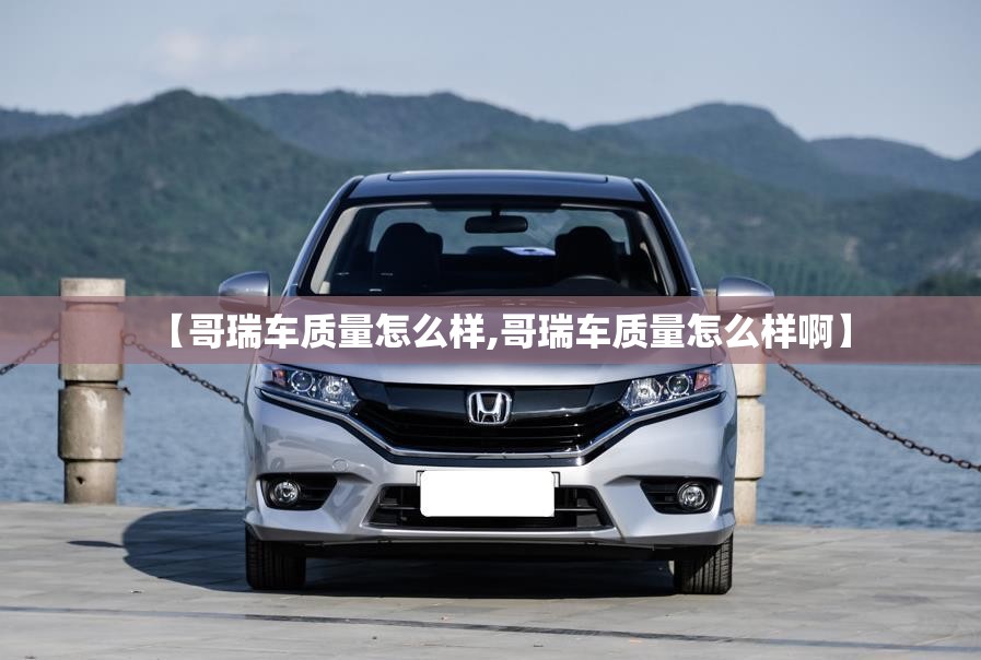 【哥瑞车质量怎么样,哥瑞车质量怎么样啊】
