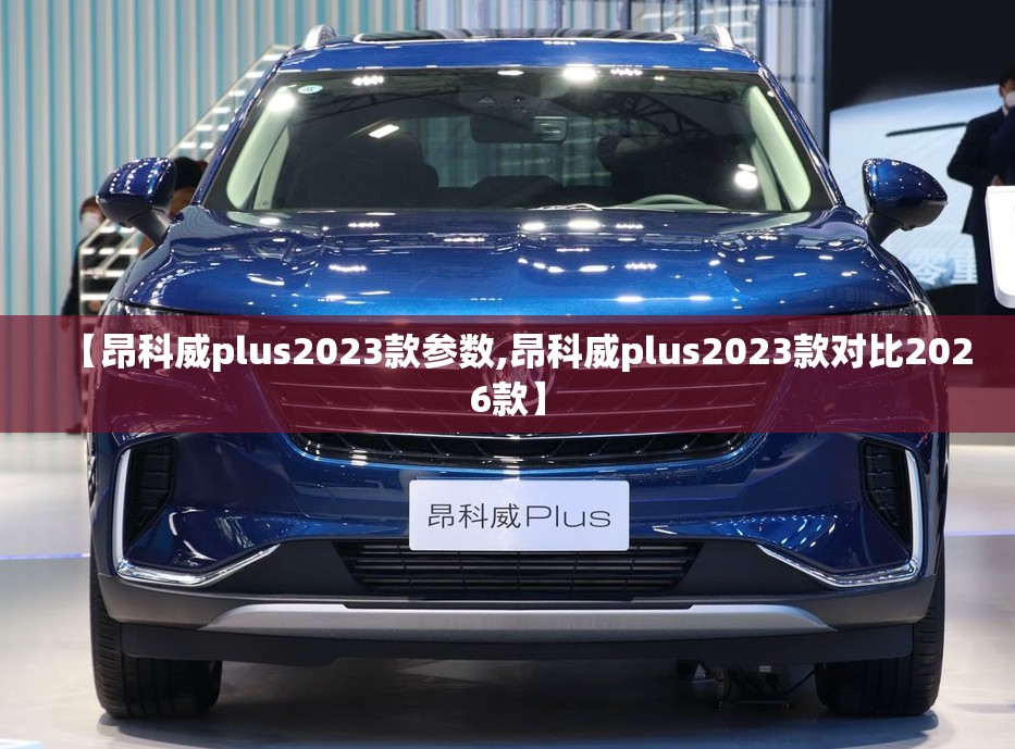 【昂科威plus2023款参数,昂科威plus2023款对比2026款】 【昂科威plus2023款参数,昂科威plus2023款对比2026款】
