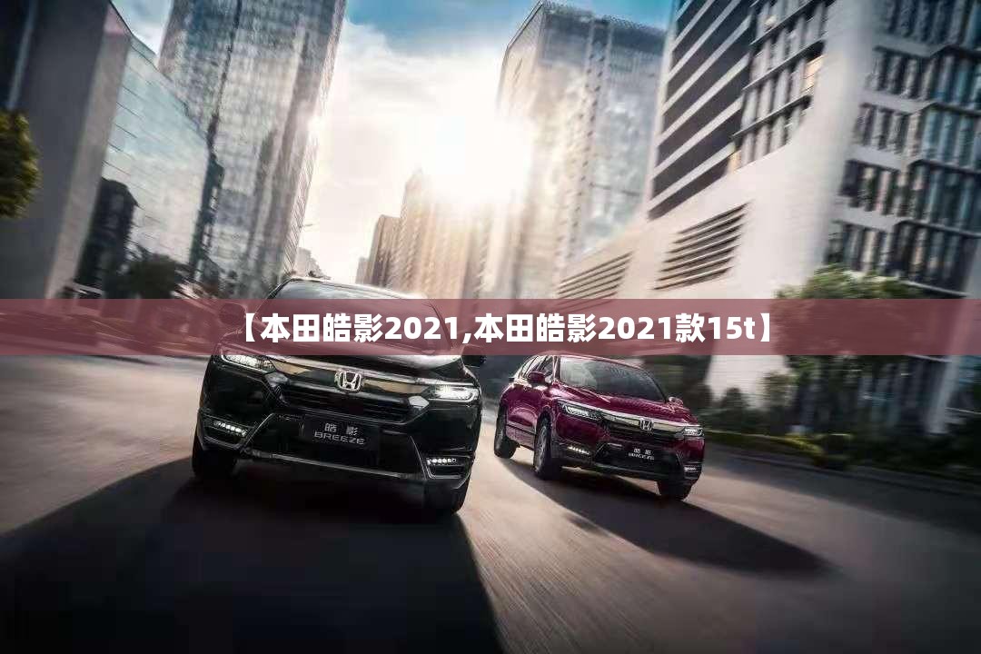 【本田皓影2021,本田皓影2021款15t】