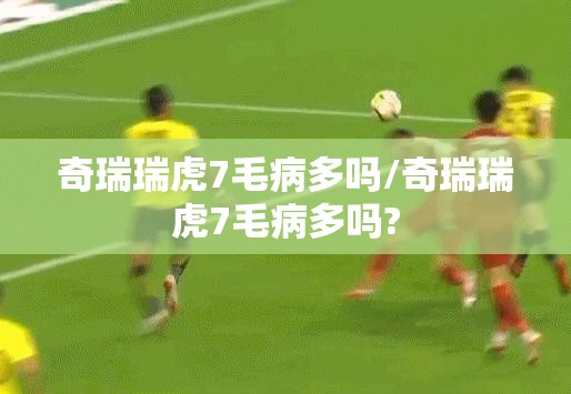 奇瑞瑞虎7毛病多吗/奇瑞瑞虎7毛病多吗?