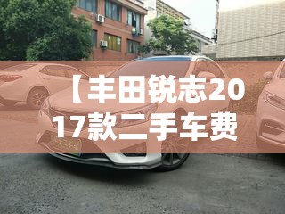 【丰田锐志2017款二手车费用,丰田锐志二手车行情】