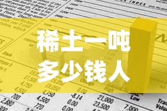 稀土一吨多少钱人民币(中国稀土最厉害三个省) 稀土一吨多少钱人民币(中国稀土最厉害三个省)