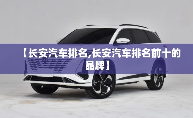 【长安汽车排名,长安汽车排名前十的品牌】 【长安汽车排名,长安汽车排名前十的品牌】