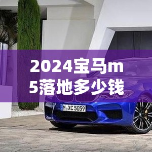 2024宝马m5落地多少钱/宝马m5落地价多少钱 2024宝马m5落地多少钱/宝马m5落地价多少钱