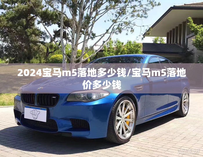 2024宝马m5落地多少钱/宝马m5落地价多少钱 2024宝马m5落地多少钱/宝马m5落地价多少钱