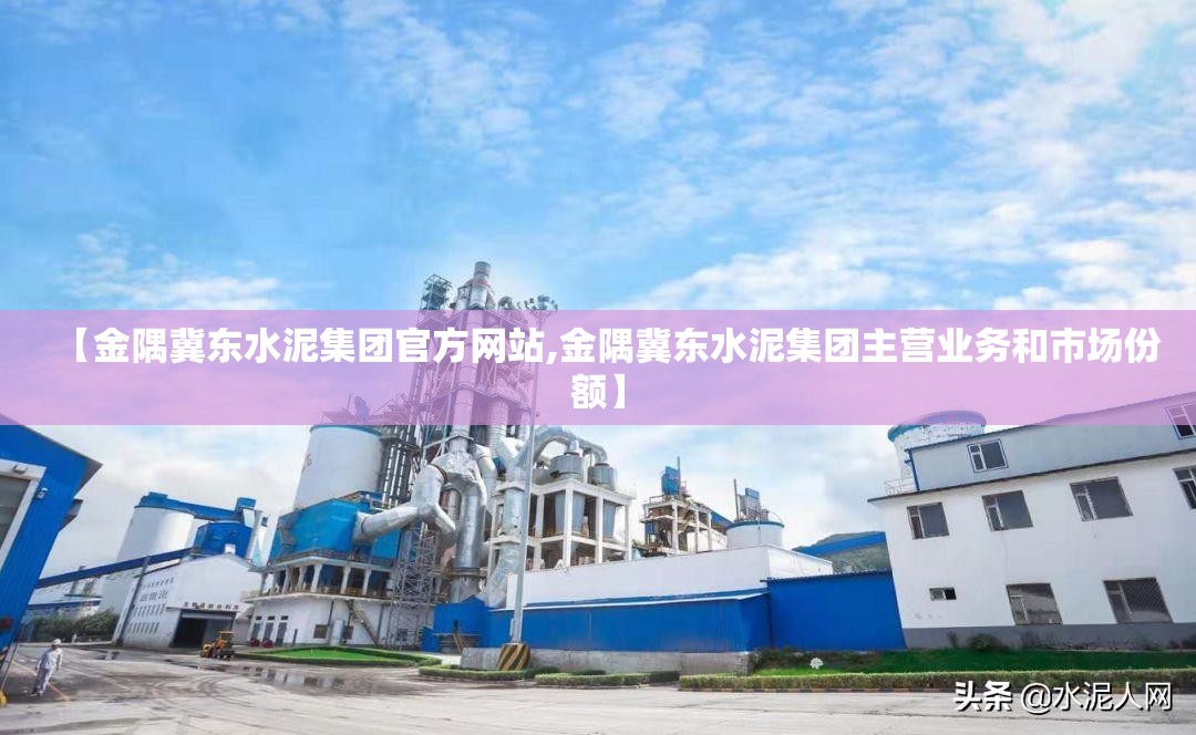 【金隅冀东水泥集团官方网站,金隅冀东水泥集团主营业务和市场份额】