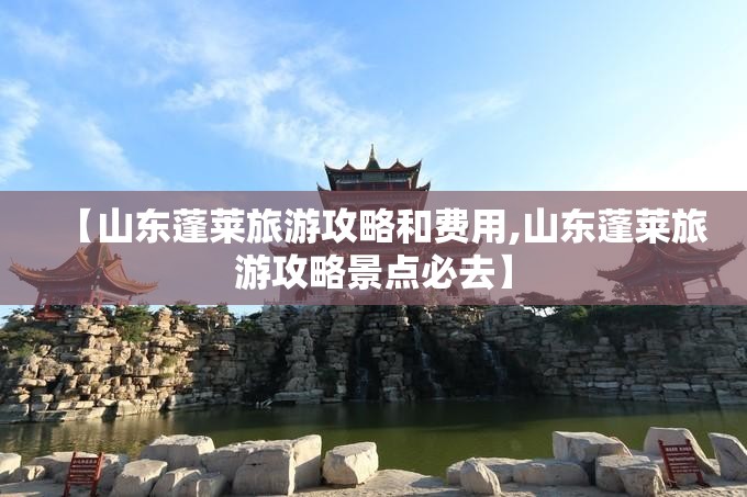 【山东蓬莱旅游攻略和费用,山东蓬莱旅游攻略景点必去】 【山东蓬莱旅游攻略和费用,山东蓬莱旅游攻略景点必去】