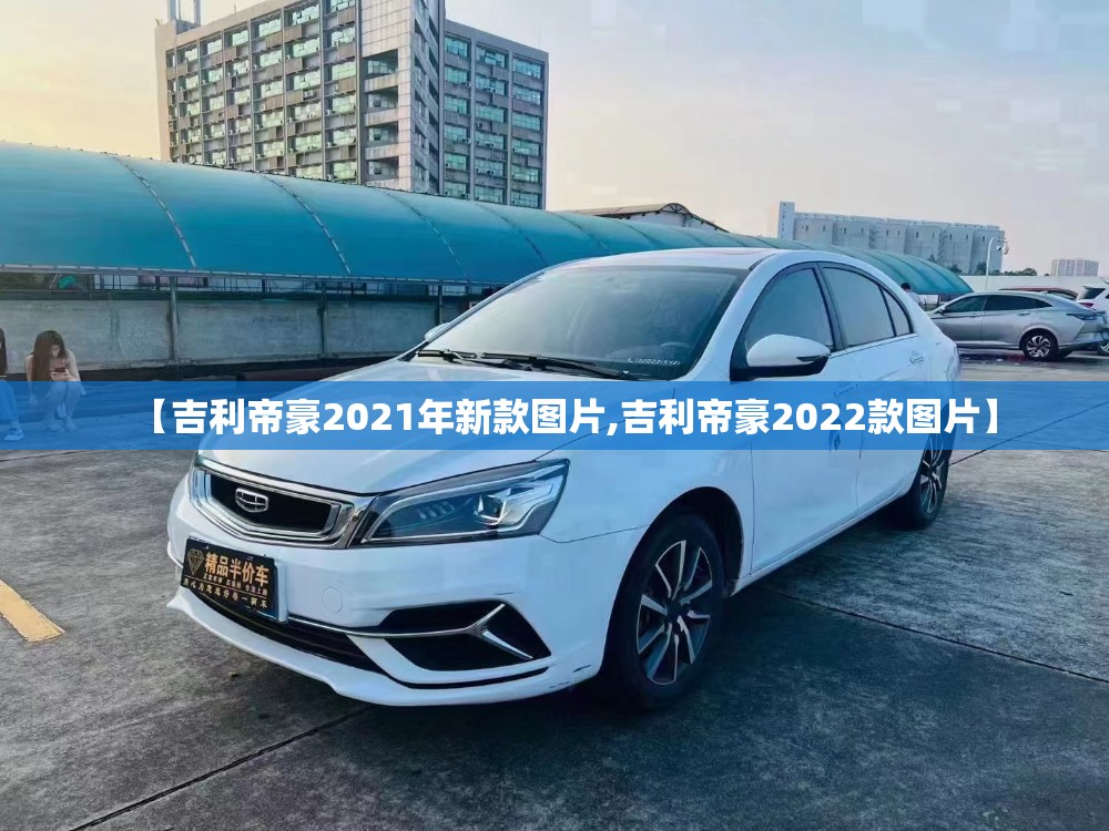 【吉利帝豪2021年新款图片,吉利帝豪2022款图片】