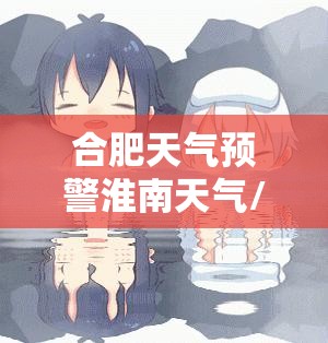 合肥天气预警淮南天气/合肥天气预警淮南天气情况 合肥天气预警淮南天气/合肥天气预警淮南天气情况