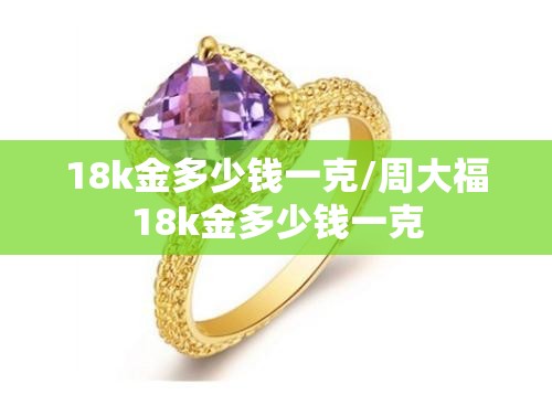 18k金多少钱一克/周大福18k金多少钱一克 18k金多少钱一克/周大福18k金多少钱一克