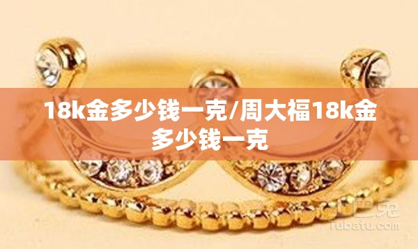 18k金多少钱一克/周大福18k金多少钱一克 18k金多少钱一克/周大福18k金多少钱一克