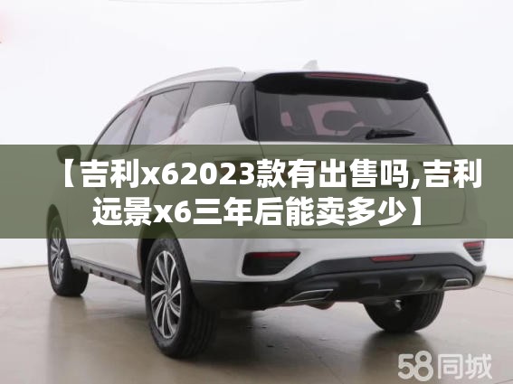【吉利x62023款有出售吗,吉利远景x6三年后能卖多少】
