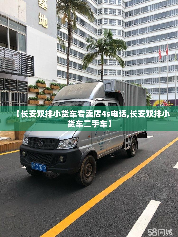 【长安双排小货车专卖店4s电话,长安双排小货车二手车】