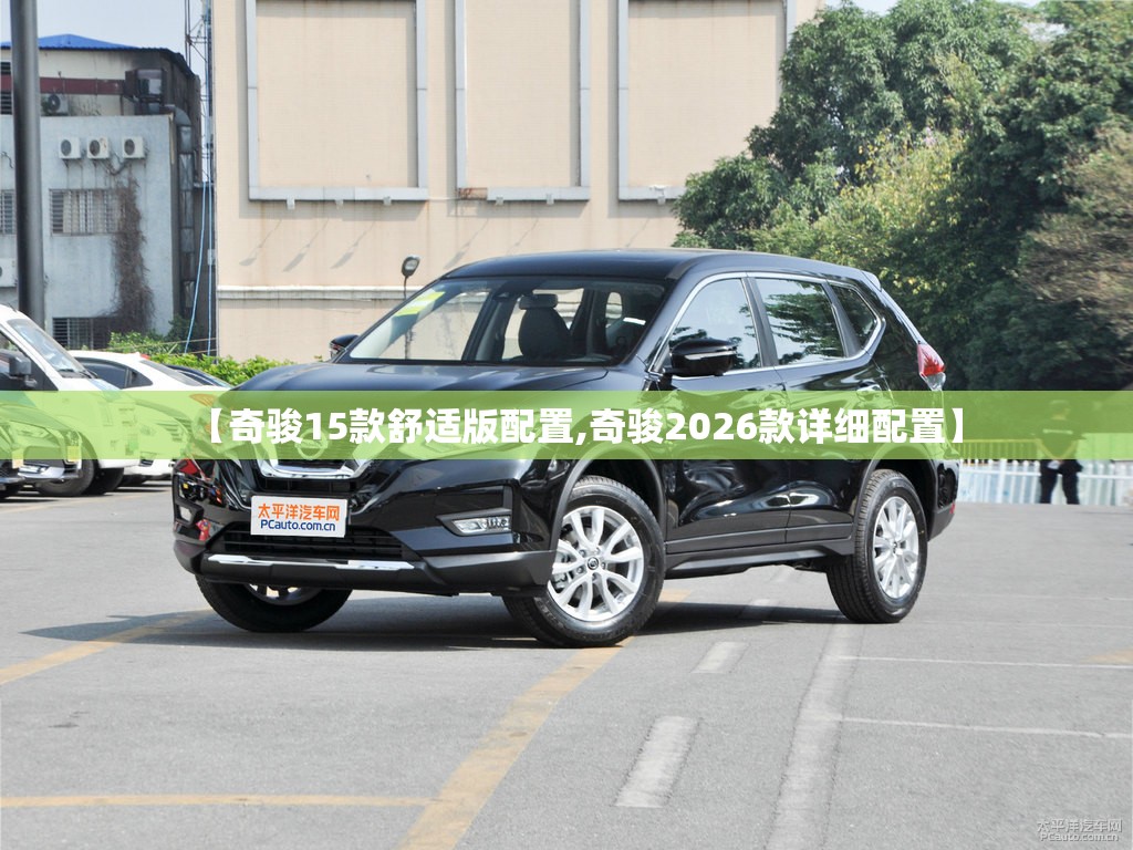 【奇骏15款舒适版配置,奇骏2026款详细配置】 【奇骏15款舒适版配置,奇骏2026款详细配置】