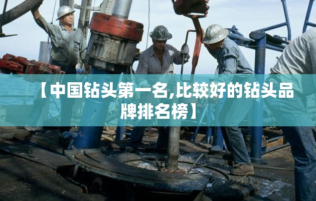 【中国钻头第一名,比较好的钻头品牌排名榜】