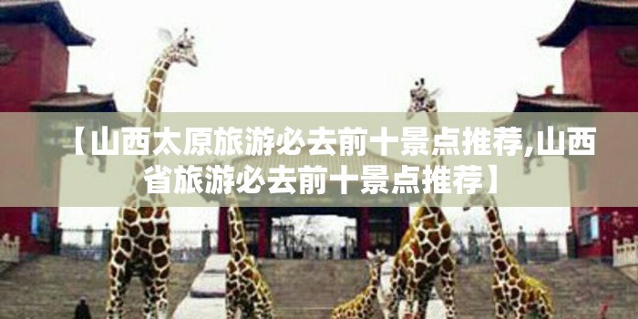 【山西太原旅游必去前十景点推荐,山西省旅游必去前十景点推荐】 【山西太原旅游必去前十景点推荐,山西省旅游必去前十景点推荐】