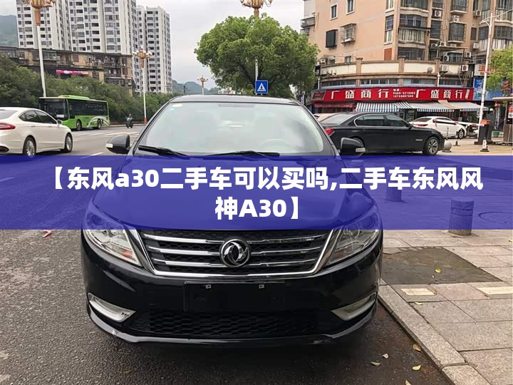 【东风a30二手车可以买吗,二手车东风风神A30】 【东风a30二手车可以买吗,二手车东风风神A30】