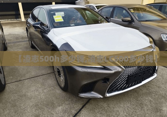 【凌志500h多少钱,凌志LC500多少钱】