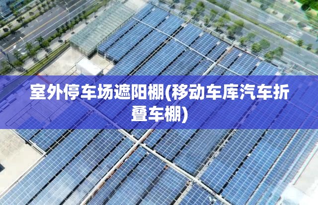 室外停车场遮阳棚(移动车库汽车折叠车棚)