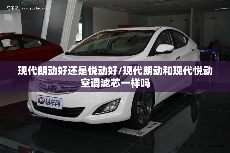现代朗动好还是悦动好/现代朗动和现代悦动空调滤芯一样吗 现代朗动好还是悦动好/现代朗动和现代悦动空调滤芯一样吗