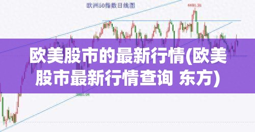 欧美股市的最新行情(欧美股市最新行情查询 东方) 欧美股市的最新行情(欧美股市最新行情查询 东方)